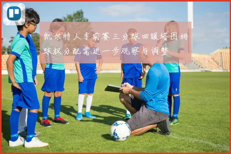 凯尔特人季前赛三分球回暖塔图姆球权分配需进一步观察与调整