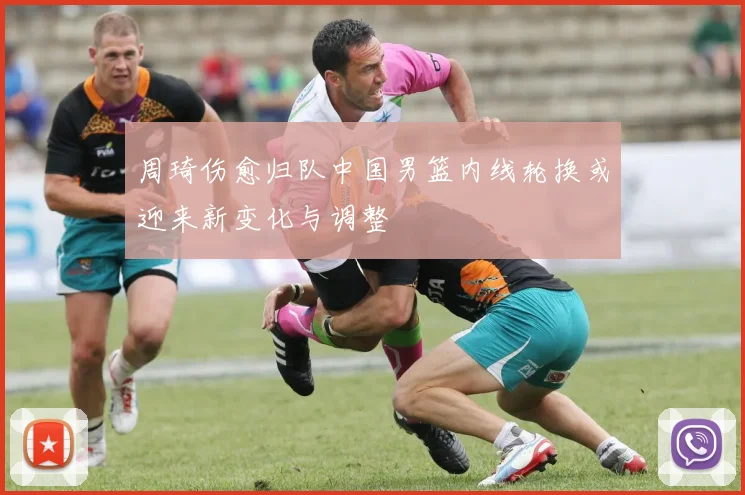 周琦伤愈归队中国男篮内线轮换或迎来新变化与调整